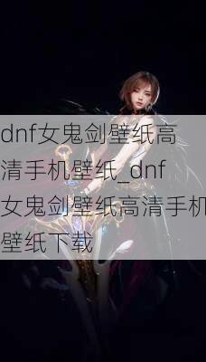 dnf女鬼剑壁纸高清手机壁纸_dnf女鬼剑壁纸高清手机壁纸下载