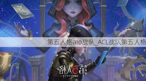 第五人格alo战队_ACL战队第五人格