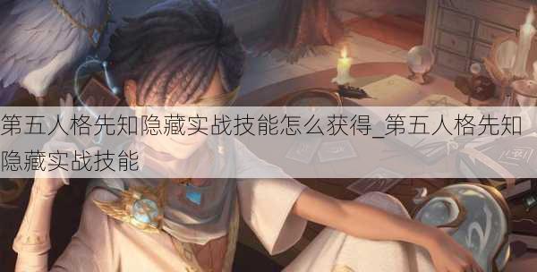 第五人格先知隐藏实战技能怎么获得_第五人格先知隐藏实战技能