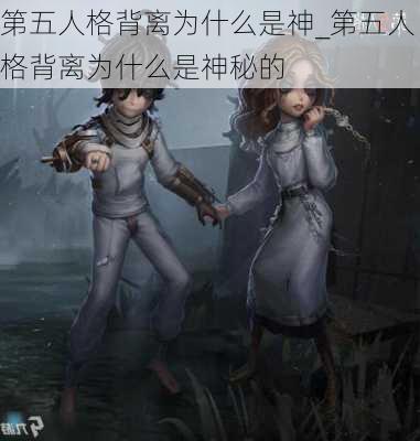 第五人格背离为什么是神_第五人格背离为什么是神秘的