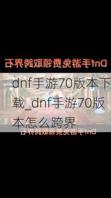 dnf手游70版本下载_dnf手游70版本怎么跨界