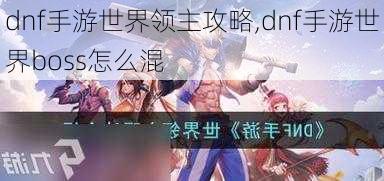 dnf手游世界领主攻略,dnf手游世界boss怎么混