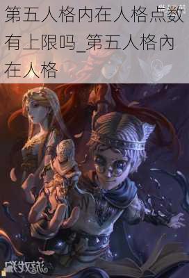 第五人格内在人格点数有上限吗_第五人格內在人格