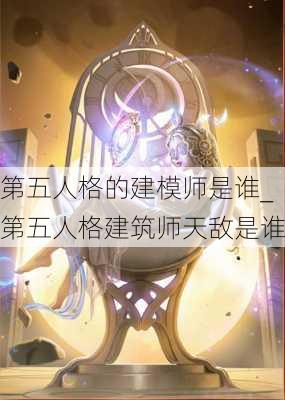 第五人格的建模师是谁_第五人格建筑师天敌是谁