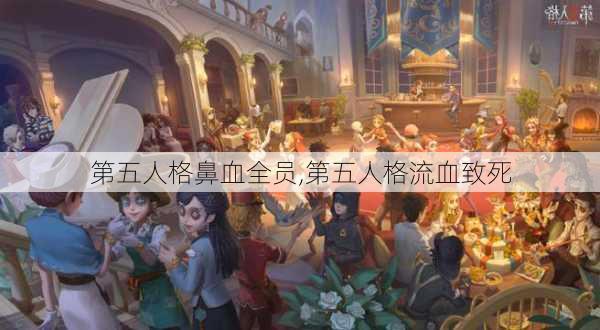 第五人格鼻血全员,第五人格流血致死