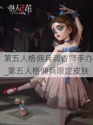 第五人格佣兵调香师手办_第五人格佣兵限定皮肤