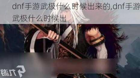 dnf手游武极什么时候出来的,dnf手游武极什么时候出