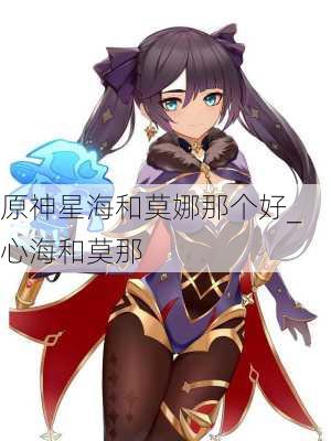 原神星海和莫娜那个好_心海和莫那