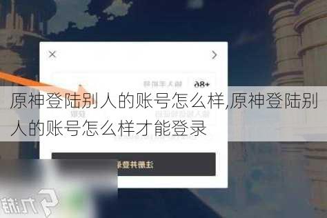 原神登陆别人的账号怎么样,原神登陆别人的账号怎么样才能登录