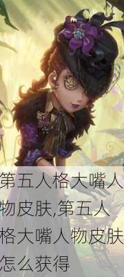 第五人格大嘴人物皮肤,第五人格大嘴人物皮肤怎么获得