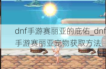 dnf手游赛丽亚的庇佑_dnf手游赛丽亚宠物获取方法