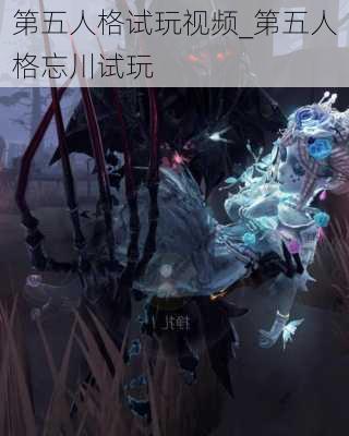 第五人格试玩视频_第五人格忘川试玩