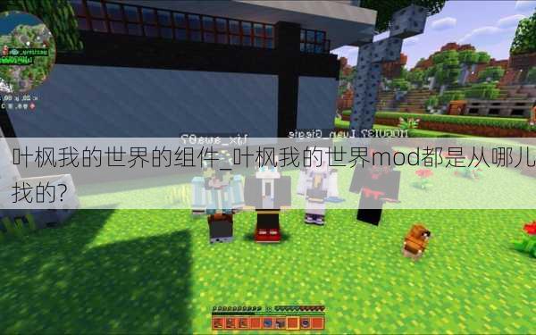 叶枫我的世界的组件_叶枫我的世界mod都是从哪儿找的?