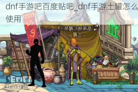 dnf手游吧百度贴吧_dnf手游土罐怎么使用