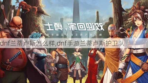 dnf兰蒂卢斯怎么样,dnf手游兰蒂卢斯护卫队