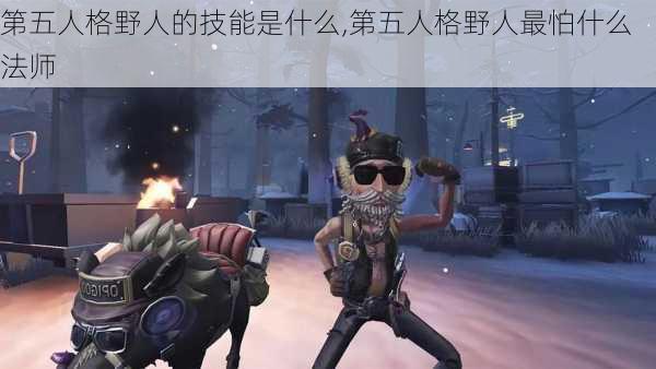 第五人格野人的技能是什么,第五人格野人最怕什么法师