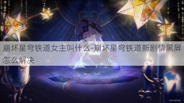 崩坏星穹铁道女主叫什么-崩坏星穹铁道新剧情黑屏怎么解决