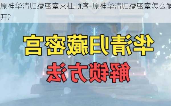 原神华清归藏密室火柱顺序-原神华清归藏密室怎么解开?