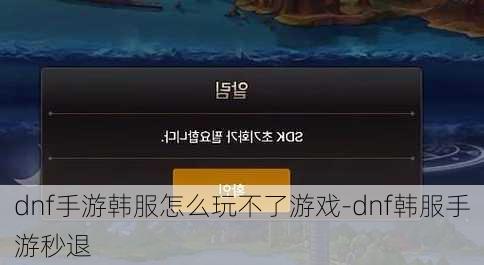 dnf手游韩服怎么玩不了游戏-dnf韩服手游秒退