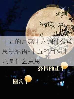 十五的月亮十六圆什么意思祝福语-十五的月亮十六圆什么意思