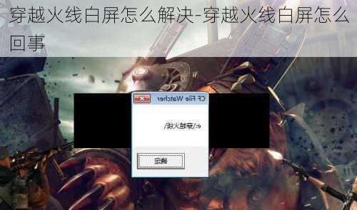穿越火线白屏怎么解决-穿越火线白屏怎么回事