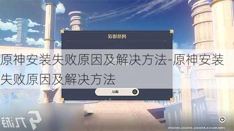 原神安装失败原因及解决方法-原神安装失败原因及解决方法