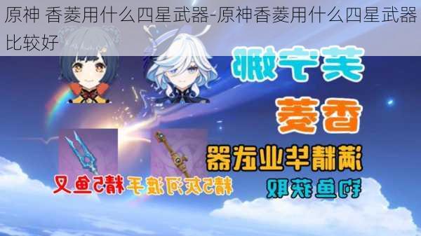 原神 香菱用什么四星武器-原神香菱用什么四星武器比较好