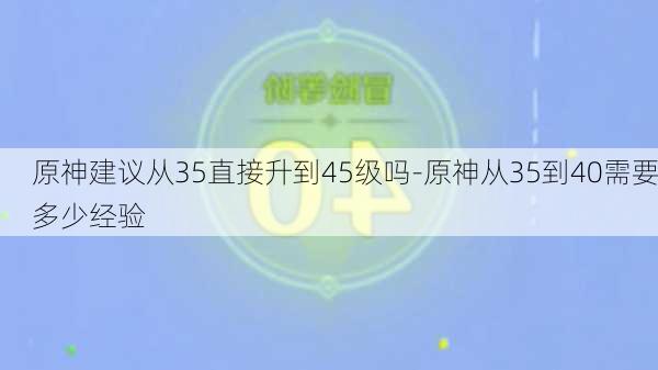 原神建议从35直接升到45级吗-原神从35到40需要多少经验