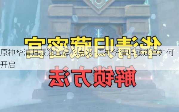 原神华清归藏迷宫怎么点火-原神华清归藏迷宫如何开启