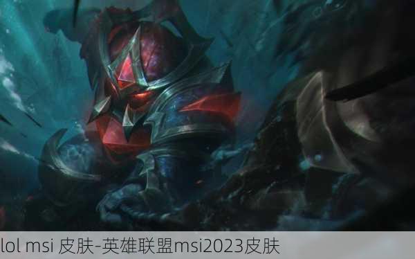 lol msi 皮肤-英雄联盟msi2023皮肤