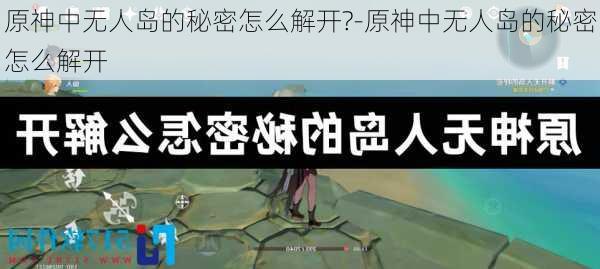 原神中无人岛的秘密怎么解开?-原神中无人岛的秘密怎么解开