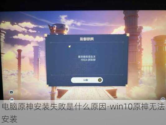 电脑原神安装失败是什么原因-win10原神无法安装